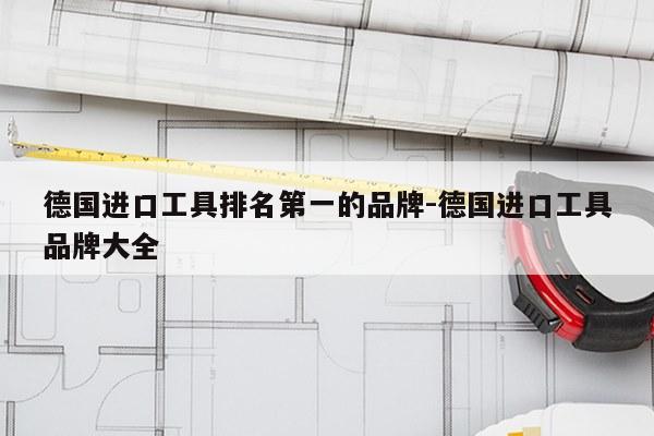 德国进口工具排名第一的品牌-德国进口工具品牌大全