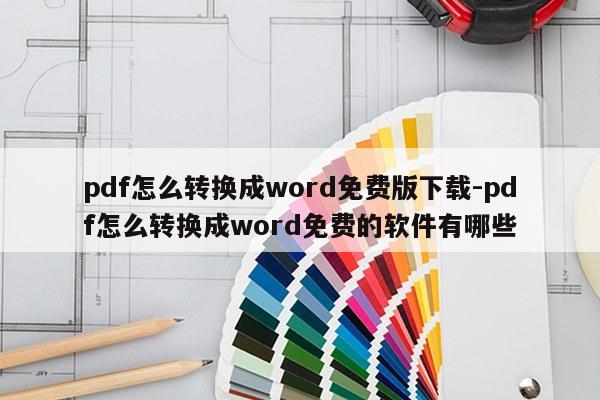 pdf怎么转换成word免费版下载-pdf怎么转换成word免费的软件有哪些