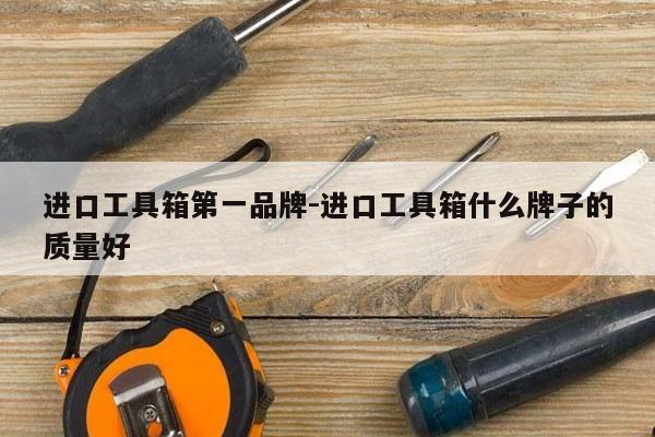 进口工具箱第一品牌-进口工具箱什么牌子的质量好