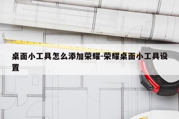 桌面小工具怎么添加荣耀-荣耀桌面小工具设置