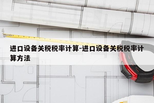 进口设备关税税率计算-进口设备关税税率计算方法