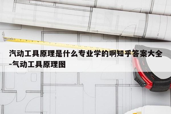 汽动工具原理是什么专业学的啊知乎答案大全-气动工具原理图