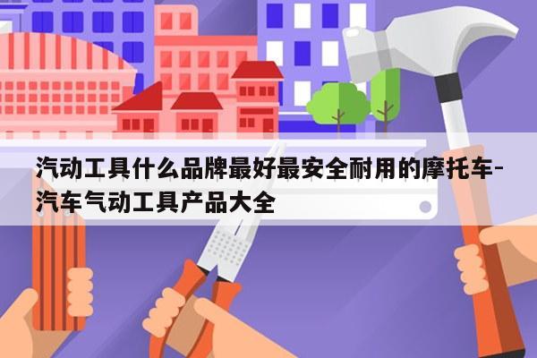 汽动工具什么品牌最好最安全耐用的摩托车-汽车气动工具产品大全