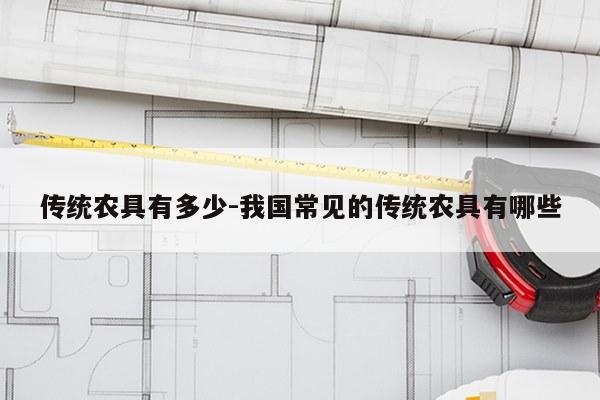 传统农具有多少-我国常见的传统农具有哪些