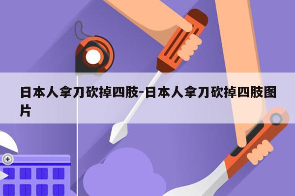 日本人拿刀砍掉四肢-日本人拿刀砍掉四肢图片