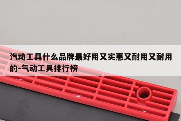 汽动工具什么品牌最好用又实惠又耐用又耐用的-气动工具排行榜