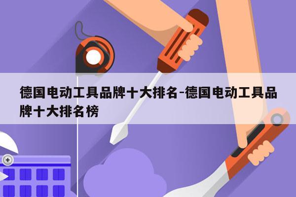 德国电动工具品牌十大排名-德国电动工具品牌十大排名榜