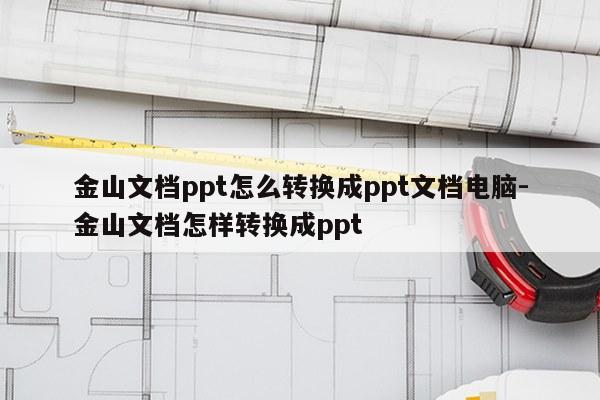 金山文档ppt怎么转换成ppt文档电脑-金山文档怎样转换成ppt