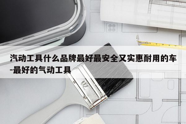 汽动工具什么品牌最好最安全又实惠耐用的车-最好的气动工具