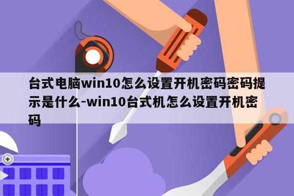 台式电脑win10怎么设置开机密码密码提示是什么-win10台式机怎么设置开机密码