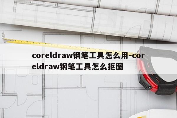 coreldraw钢笔工具怎么用-coreldraw钢笔工具怎么抠图