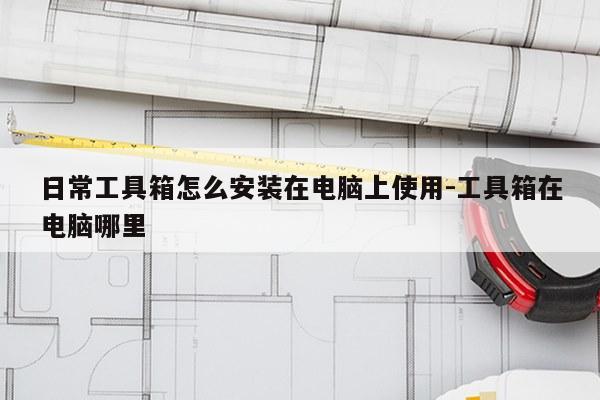 日常工具箱怎么安装在电脑上使用-工具箱在电脑哪里