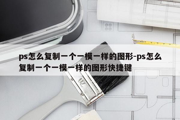 ps怎么复制一个一模一样的图形-ps怎么复制一个一模一样的图形快捷键