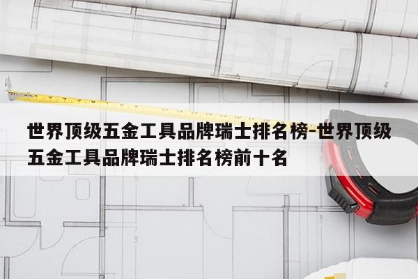 世界顶级五金工具品牌瑞士排名榜-世界顶级五金工具品牌瑞士排名榜前十名