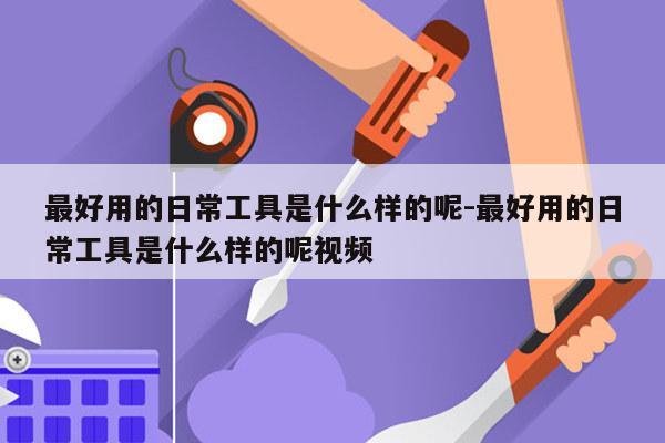 最好用的日常工具是什么样的呢-最好用的日常工具是什么样的呢视频