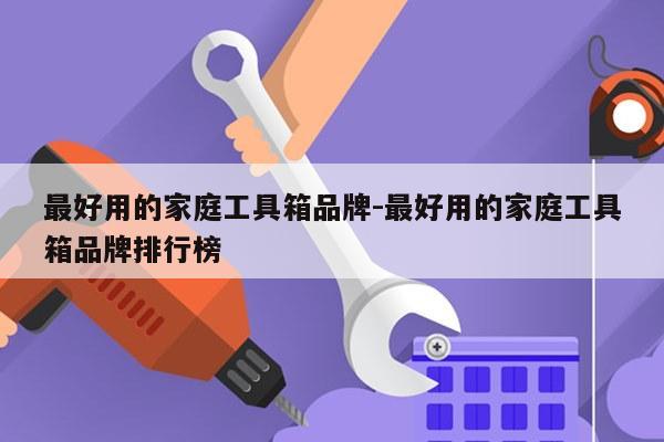 最好用的家庭工具箱品牌-最好用的家庭工具箱品牌排行榜