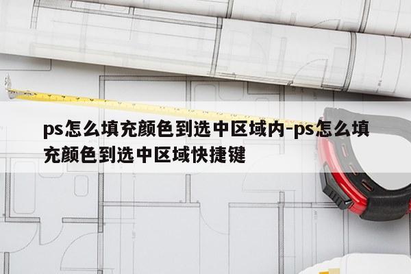 ps怎么填充颜色到选中区域内-ps怎么填充颜色到选中区域快捷键