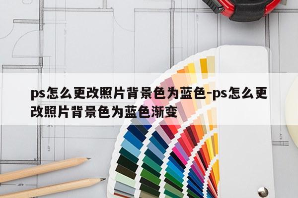 ps怎么更改照片背景色为蓝色-ps怎么更改照片背景色为蓝色渐变