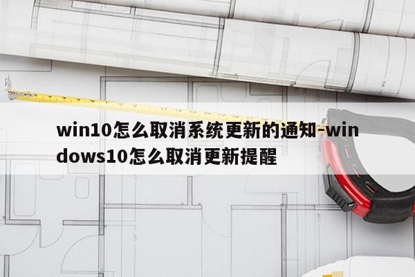 win10怎么取消系统更新的通知-windows10怎么取消更新提醒