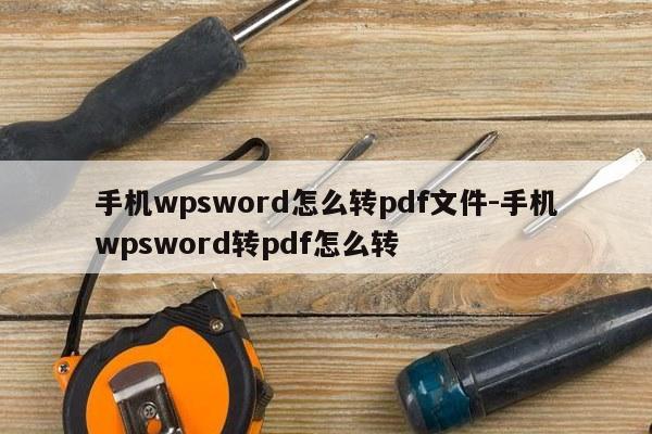 手机wpsword怎么转pdf文件-手机wpsword转pdf怎么转