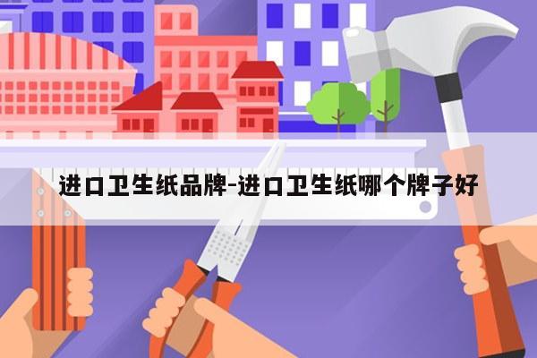 进口卫生纸品牌-进口卫生纸哪个牌子好