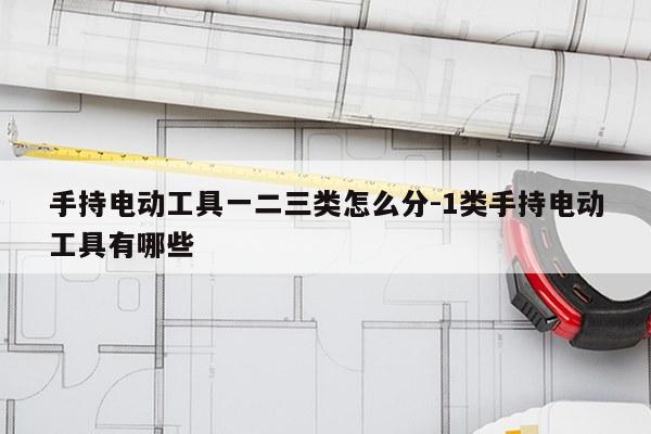 手持电动工具一二三类怎么分-1类手持电动工具有哪些