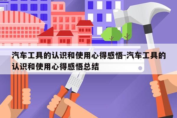 汽车工具的认识和使用心得感悟-汽车工具的认识和使用心得感悟总结