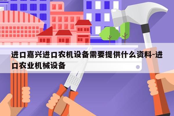 进口嘉兴进口农机设备需要提供什么资料-进口农业机械设备
