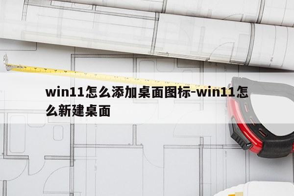 win11怎么添加桌面图标-win11怎么新建桌面