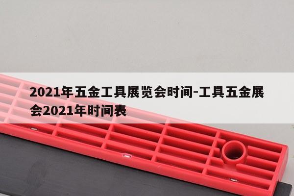 2021年五金工具展览会时间-工具五金展会2021年时间表