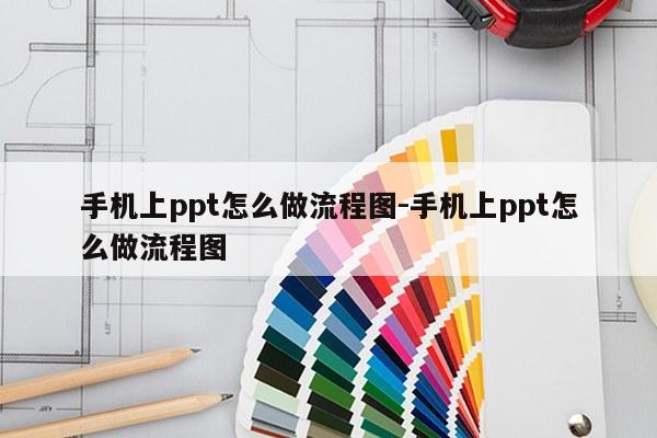 手机上ppt怎么做流程图-手机上ppt怎么做流程图