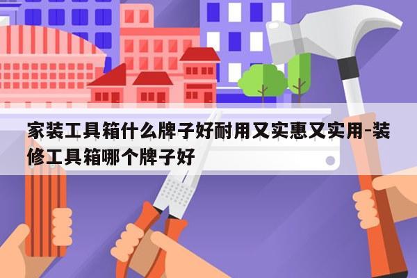 家装工具箱什么牌子好耐用又实惠又实用-装修工具箱哪个牌子好