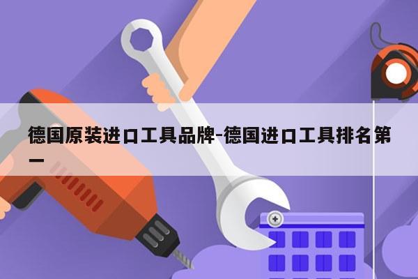 德国原装进口工具品牌-德国进口工具排名第一