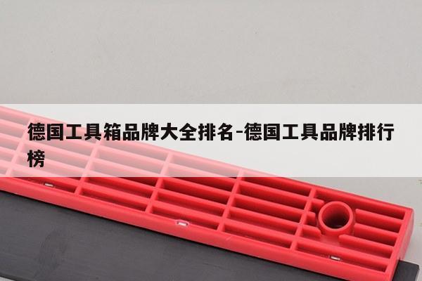 德国工具箱品牌大全排名-德国工具品牌排行榜