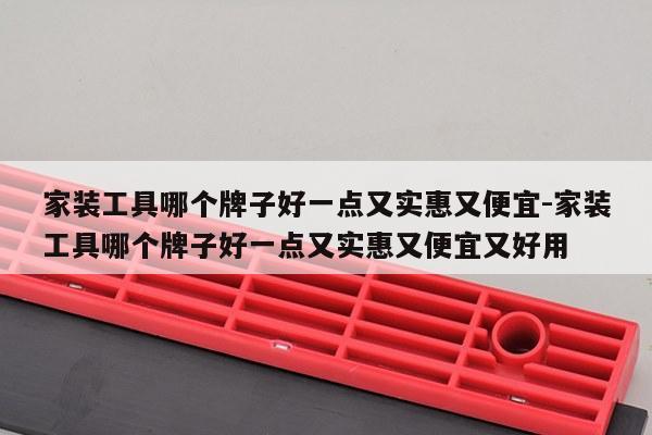 家装工具哪个牌子好一点又实惠又便宜-家装工具哪个牌子好一点又实惠又便宜又好用
