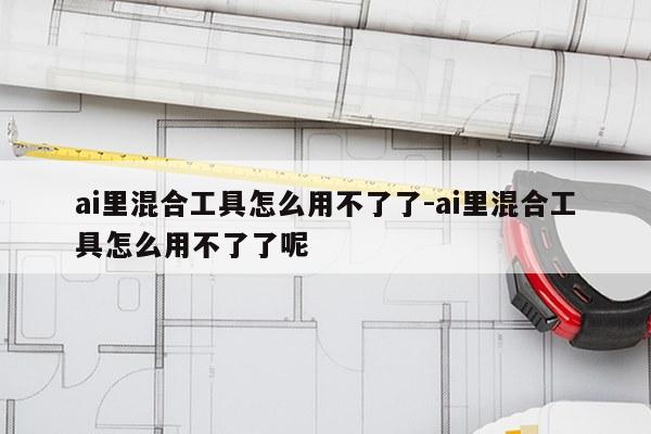 ai里混合工具怎么用不了了-ai里混合工具怎么用不了了呢