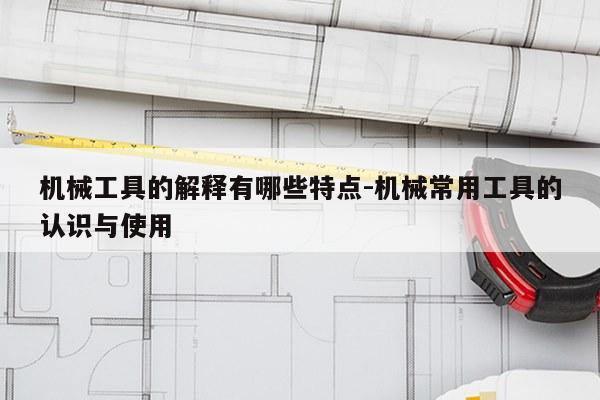 机械工具的解释有哪些特点-机械常用工具的认识与使用