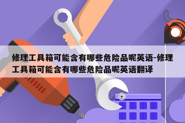 修理工具箱可能含有哪些危险品呢英语-修理工具箱可能含有哪些危险品呢英语翻译