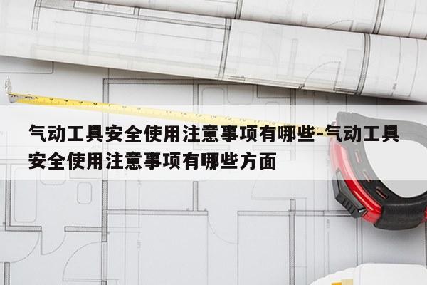 气动工具安全使用注意事项有哪些-气动工具安全使用注意事项有哪些方面