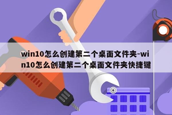 win10怎么创建第二个桌面文件夹-win10怎么创建第二个桌面文件夹快捷键