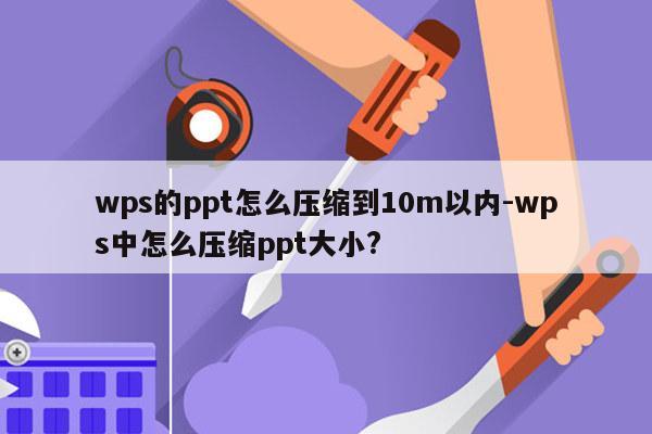 wps的ppt怎么压缩到10m以内-wps中怎么压缩ppt大小?