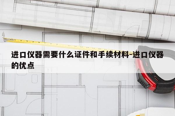 进口仪器需要什么证件和手续材料-进口仪器的优点