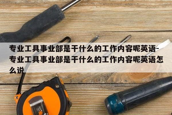 专业工具事业部是干什么的工作内容呢英语-专业工具事业部是干什么的工作内容呢英语怎么说