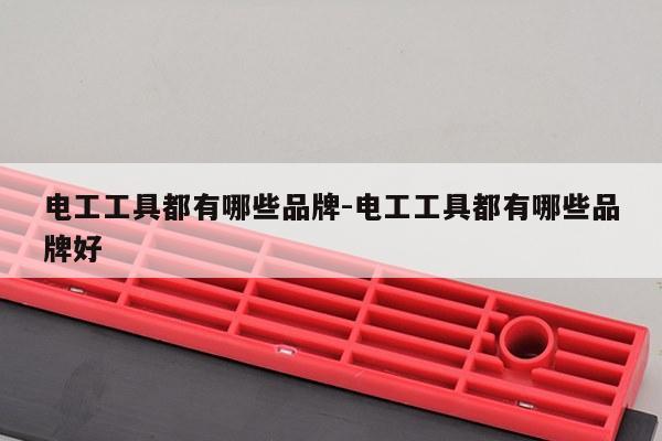 电工工具都有哪些品牌-电工工具都有哪些品牌好