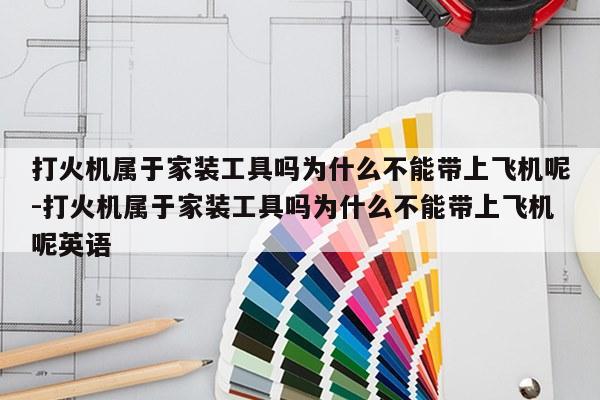 打火机属于家装工具吗为什么不能带上飞机呢-打火机属于家装工具吗为什么不能带上飞机呢英语