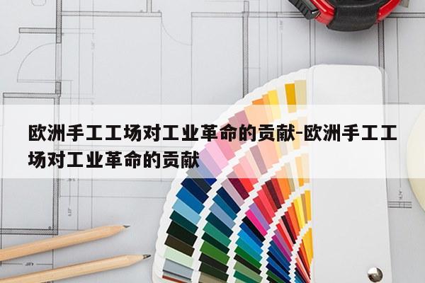 欧洲手工工场对工业革命的贡献-欧洲手工工场对工业革命的贡献