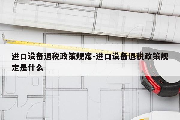 进口设备退税政策规定-进口设备退税政策规定是什么
