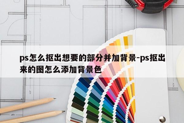 ps怎么抠出想要的部分并加背景-ps抠出来的图怎么添加背景色