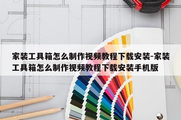 家装工具箱怎么制作视频教程下载安装-家装工具箱怎么制作视频教程下载安装手机版
