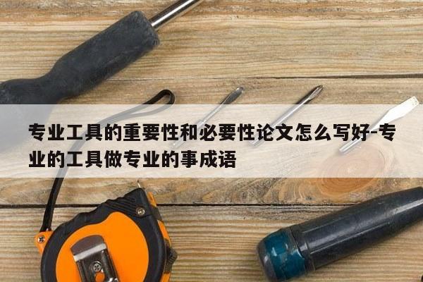专业工具的重要性和必要性论文怎么写好-专业的工具做专业的事成语